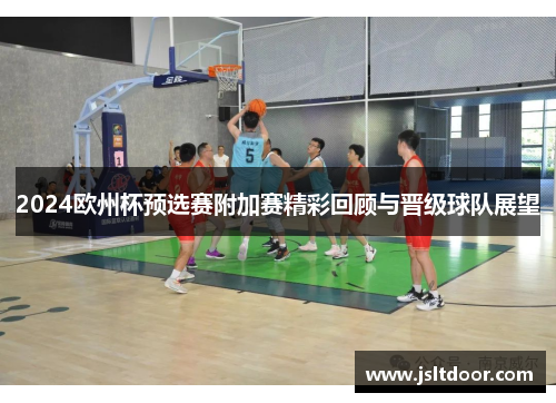 2024欧州杯预选赛附加赛精彩回顾与晋级球队展望