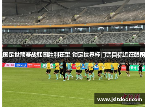 国足世预赛战韩国胜利在望 锁定世界杯门票目标近在眼前