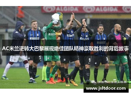 AC米兰逆转大巴黎展现绝佳团队精神豪取胜利的背后故事