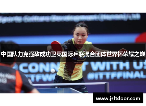 中国队力克强敌成功卫冕国际乒联混合团体世界杯荣耀之巅