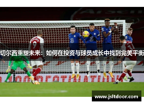 切尔西重塑未来：如何在投资与球员成长中找到完美平衡