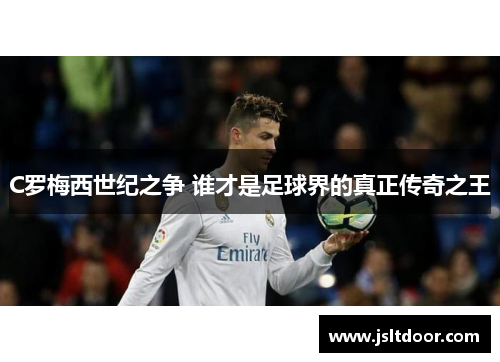 C罗梅西世纪之争 谁才是足球界的真正传奇之王