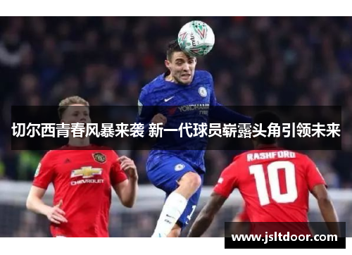 切尔西青春风暴来袭 新一代球员崭露头角引领未来