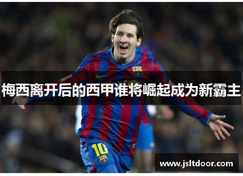 梅西离开后的西甲谁将崛起成为新霸主