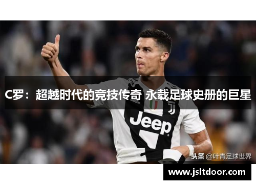 C罗：超越时代的竞技传奇 永载足球史册的巨星
