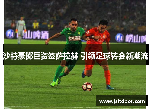 沙特豪掷巨资签萨拉赫 引领足球转会新潮流