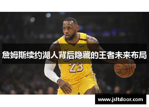 詹姆斯续约湖人背后隐藏的王者未来布局