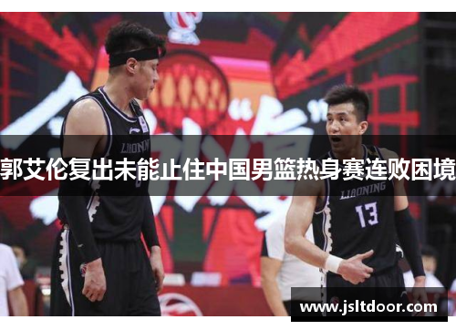 郭艾伦复出未能止住中国男篮热身赛连败困境