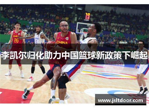 李凯尔归化助力中国篮球新政策下崛起