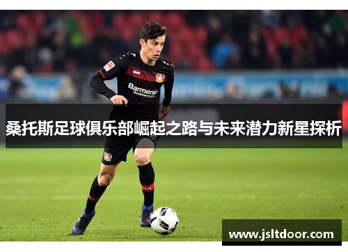 桑托斯足球俱乐部崛起之路与未来潜力新星探析