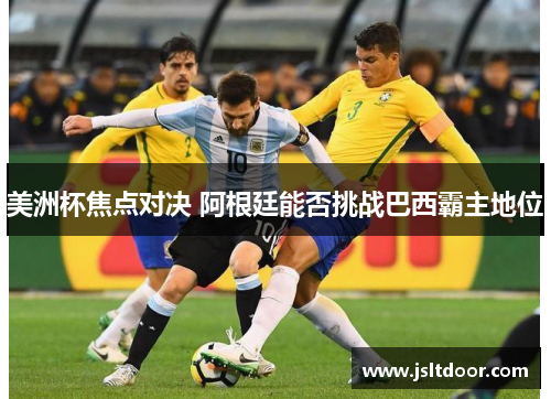 美洲杯焦点对决 阿根廷能否挑战巴西霸主地位
