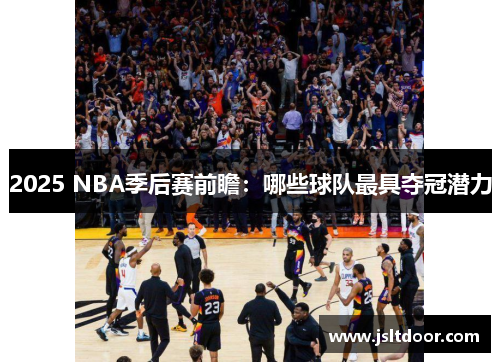 2025 NBA季后赛前瞻：哪些球队最具夺冠潜力