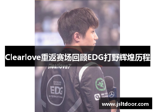 Clearlove重返赛场回顾EDG打野辉煌历程