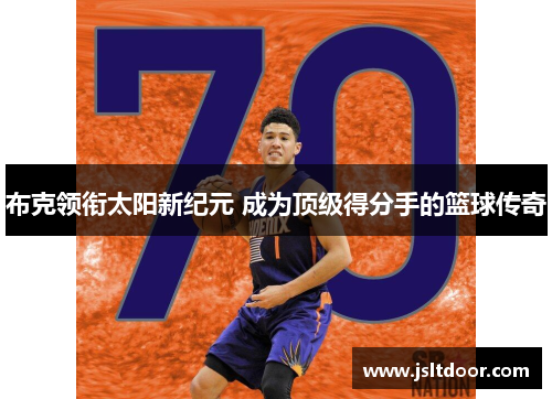 布克领衔太阳新纪元 成为顶级得分手的篮球传奇