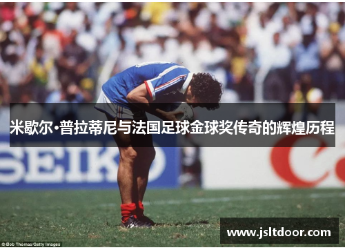 米歇尔·普拉蒂尼与法国足球金球奖传奇的辉煌历程