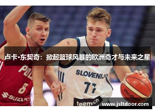卢卡·东契奇：掀起篮球风暴的欧洲奇才与未来之星