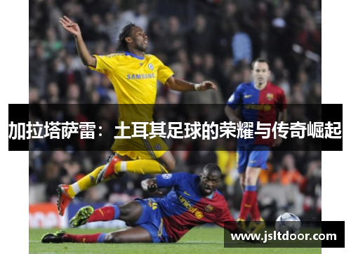 加拉塔萨雷：土耳其足球的荣耀与传奇崛起