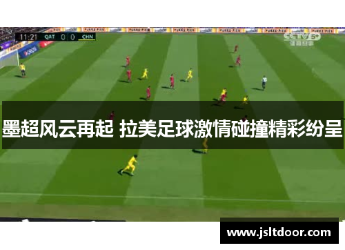 墨超风云再起 拉美足球激情碰撞精彩纷呈