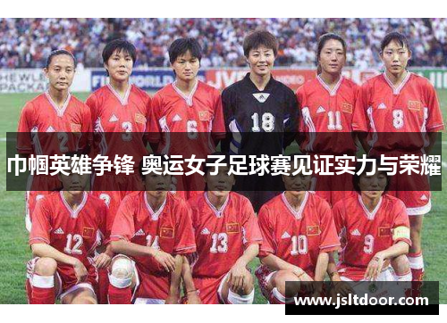 巾帼英雄争锋 奥运女子足球赛见证实力与荣耀