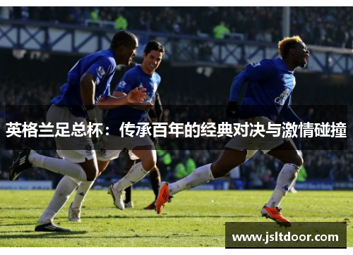 英格兰足总杯：传承百年的经典对决与激情碰撞