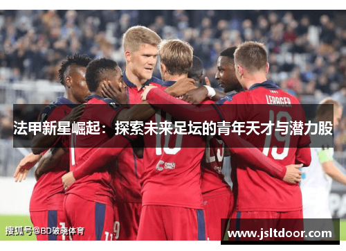 法甲新星崛起：探索未来足坛的青年天才与潜力股