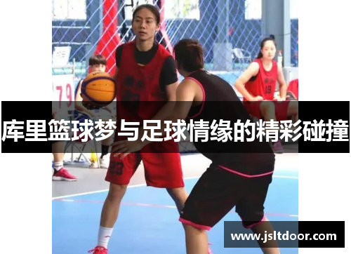 库里篮球梦与足球情缘的精彩碰撞