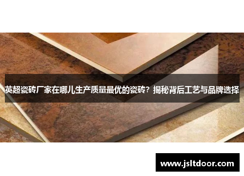 英超瓷砖厂家在哪儿生产质量最优的瓷砖？揭秘背后工艺与品牌选择